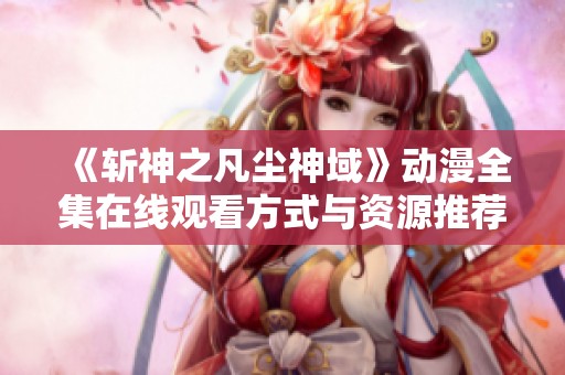 《斩神之凡尘神域》动漫全集在线观看方式与资源推荐