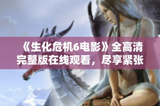 《生化危机6电影》全高清完整版在线观看，尽享紧张刺激的剧情体验