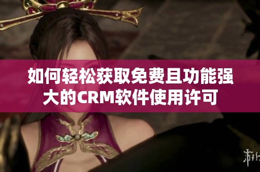 如何轻松获取免费且功能强大的CRM软件使用许可