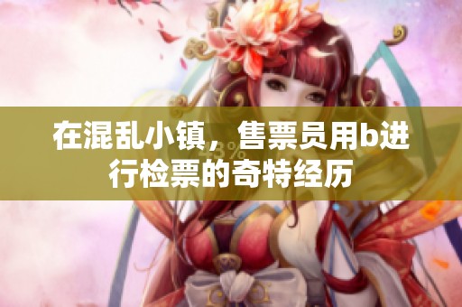在混乱小镇，售票员用b进行检票的奇特经历