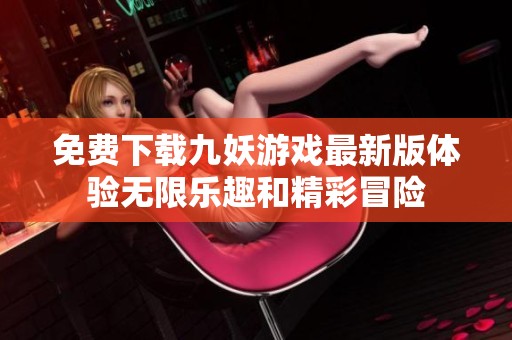 免费下载九妖游戏最新版体验无限乐趣和精彩冒险