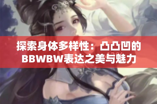 探索身体多样性：凸凸凹的BBWBW表达之美与魅力