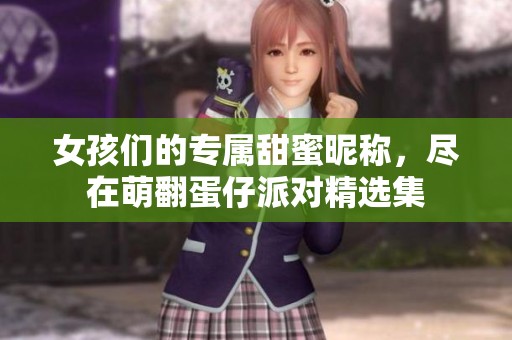 女孩们的专属甜蜜昵称，尽在萌翻蛋仔派对精选集