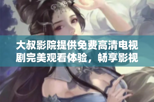 大叔影院提供免费高清电视剧完美观看体验，畅享影视盛宴