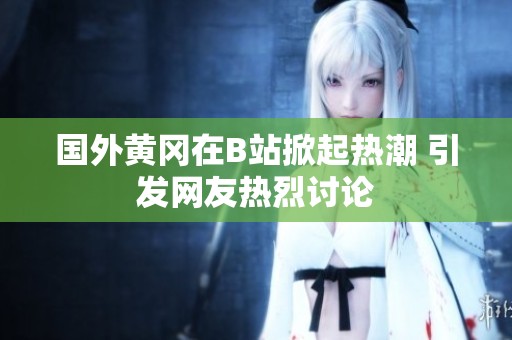 国外黄冈在B站掀起热潮 引发网友热烈讨论