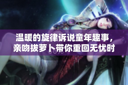 温暖的旋律诉说童年趣事，亲吻拔萝卜带你重回无忧时光