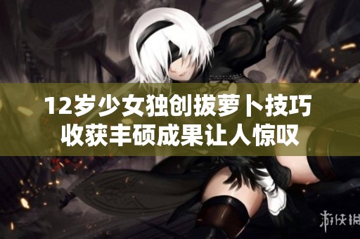 12岁少女独创拔萝卜技巧 收获丰硕成果让人惊叹