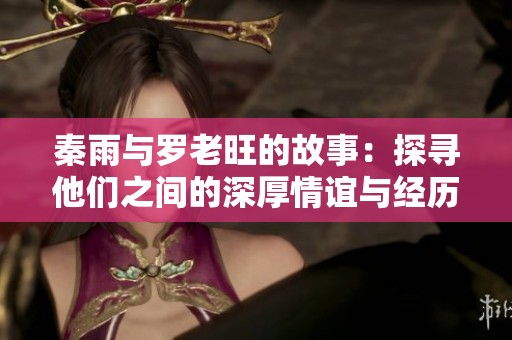 秦雨与罗老旺的故事：探寻他们之间的深厚情谊与经历