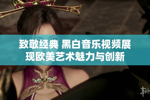 致敬经典 黑白音乐视频展现欧美艺术魅力与创新