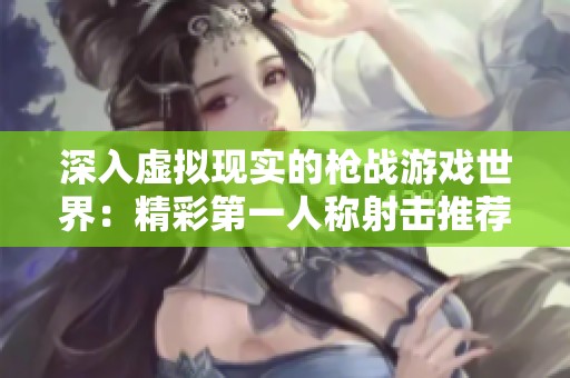 深入虚拟现实的枪战游戏世界：精彩第一人称射击推荐
