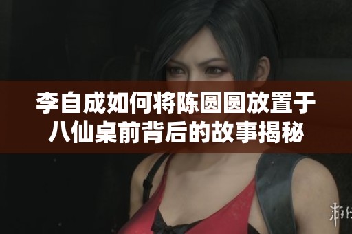 李自成如何将陈圆圆放置于八仙桌前背后的故事揭秘