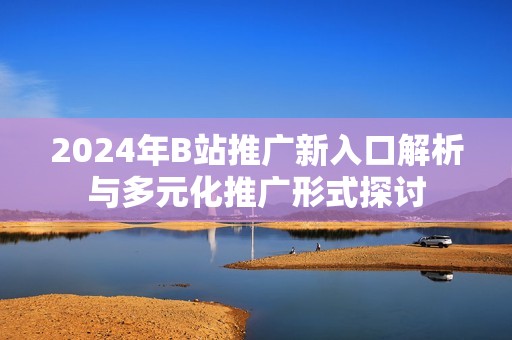 2024年B站推广新入口解析与多元化推广形式探讨