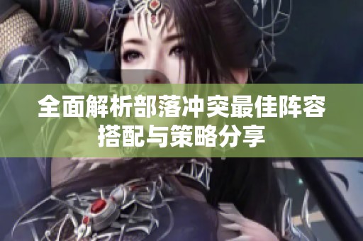 全面解析部落冲突最佳阵容搭配与策略分享