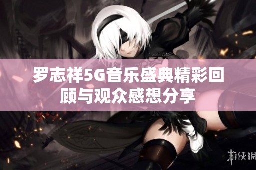 罗志祥5G音乐盛典精彩回顾与观众感想分享