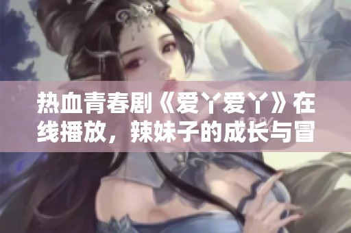 热血青春剧《爱丫爱丫》在线播放，辣妹子的成长与冒险故事
