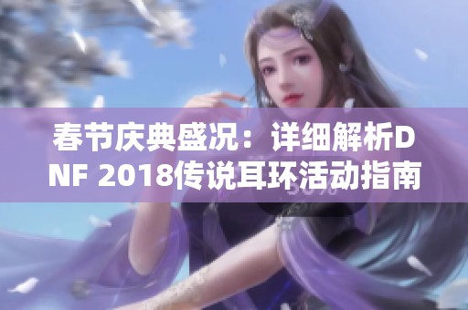 春节庆典盛况：详细解析DNF 2018传说耳环活动指南