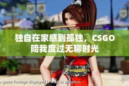 独自在家感到孤独，CSGO陪我度过无聊时光