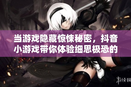 当游戏隐藏惊悚秘密，抖音小游戏带你体验细思极恐的真相