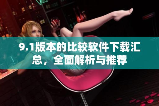 9.1版本的比较软件下载汇总，全面解析与推荐