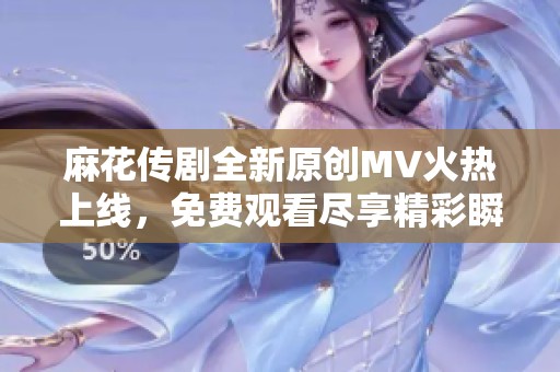 麻花传剧全新原创MV火热上线，免费观看尽享精彩瞬间