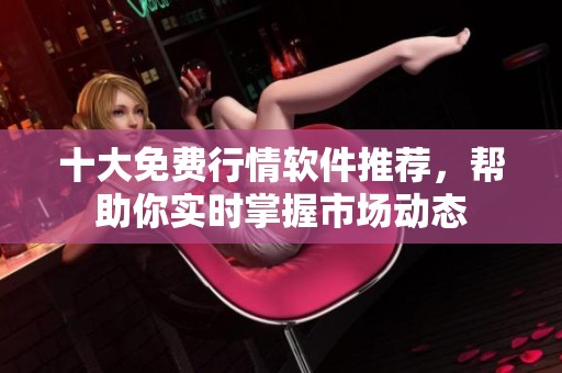 十大免费行情软件推荐，帮助你实时掌握市场动态
