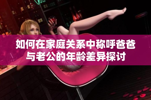 如何在家庭关系中称呼爸爸与老公的年龄差异探讨