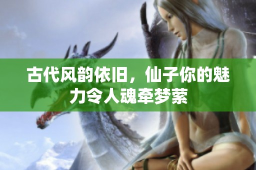 古代风韵依旧，仙子你的魅力令人魂牵梦萦
