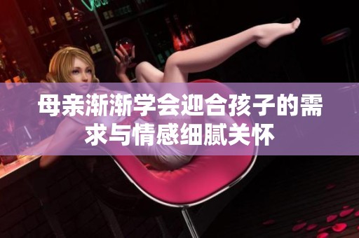 母亲渐渐学会迎合孩子的需求与情感细腻关怀