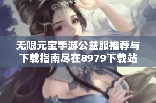 无限元宝手游公益服推荐与下载指南尽在8979下载站