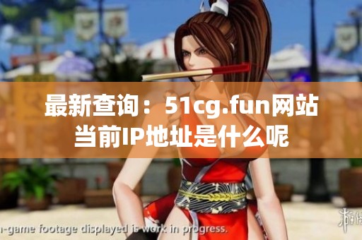 最新查询：51cg.fun网站当前IP地址是什么呢