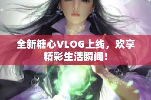 全新糖心VLOG上线，欢享精彩生活瞬间！