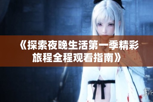 《探索夜晚生活第一季精彩旅程全程观看指南》