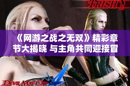 《网游之战之无双》精彩章节大揭晓 与主角共同迎接冒险挑战