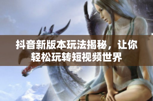 抖音新版本玩法揭秘，让你轻松玩转短视频世界
