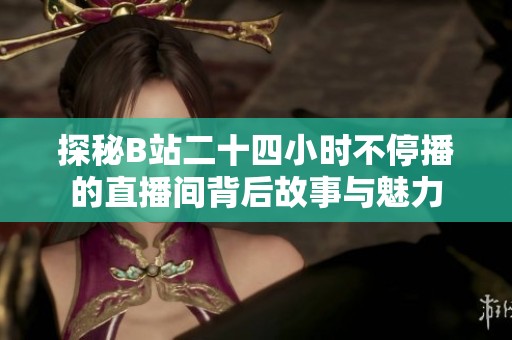 探秘B站二十四小时不停播的直播间背后故事与魅力