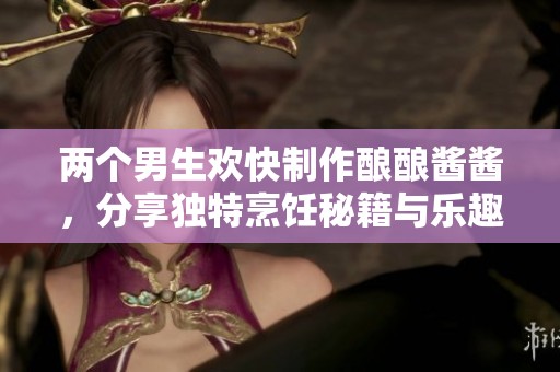 两个男生欢快制作酿酿酱酱，分享独特烹饪秘籍与乐趣