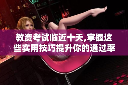 教资考试临近十天,掌握这些实用技巧提升你的通过率
