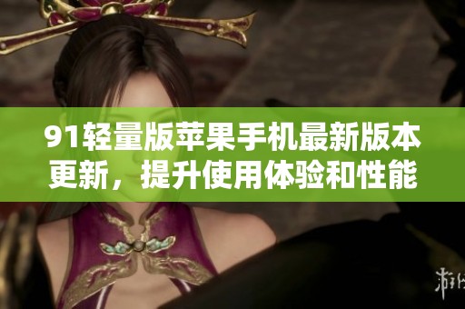 91轻量版苹果手机最新版本更新，提升使用体验和性能