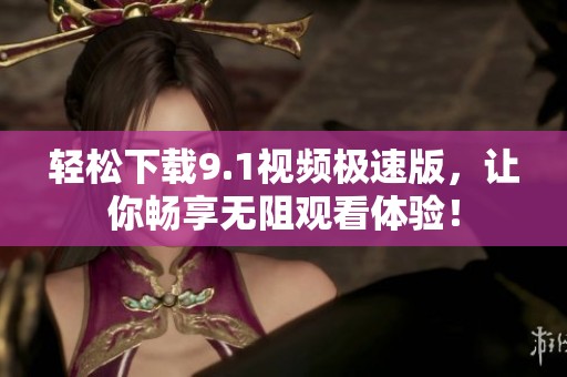 轻松下载9.1视频极速版，让你畅享无阻观看体验！
