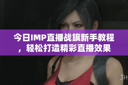今日IMP直播战旗新手教程，轻松打造精彩直播效果