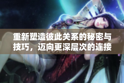 重新塑造彼此关系的秘密与技巧，迈向更深层次的连接