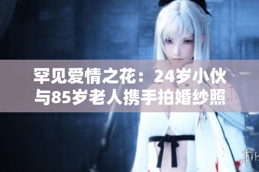 罕见爱情之花：24岁小伙与85岁老人携手拍婚纱照