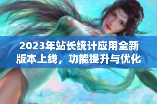 2023年站长统计应用全新版本上线，功能提升与优化介绍