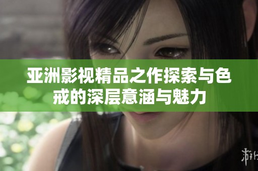 亚洲影视精品之作探索与色戒的深层意涵与魅力