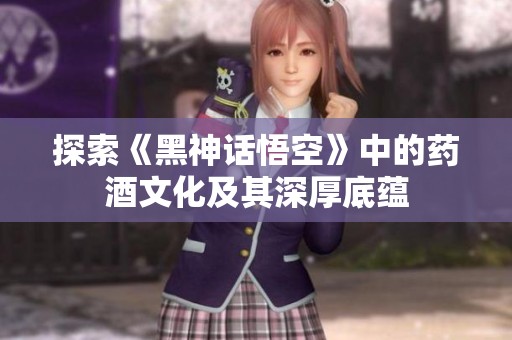 探索《黑神话悟空》中的药酒文化及其深厚底蕴