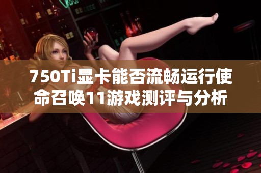 750Ti显卡能否流畅运行使命召唤11游戏测评与分析