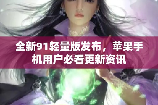 全新91轻量版发布，苹果手机用户必看更新资讯