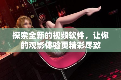 探索全新的视频软件，让你的观影体验更精彩尽致