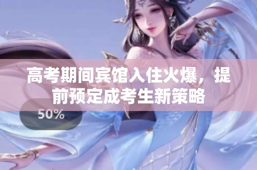 高考期间宾馆入住火爆，提前预定成考生新策略