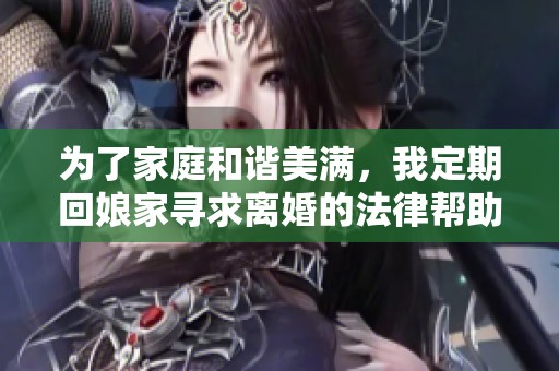为了家庭和谐美满，我定期回娘家寻求离婚的法律帮助